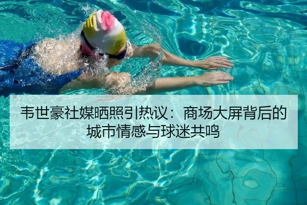 韦世豪社媒晒照引热议:商场大屏背后的城市情感与球迷共鸣